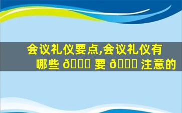 会议礼仪要点,会议礼仪有哪些 🐒 要 🐋 注意的